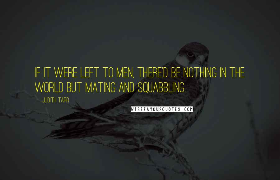 Judith Tarr Quotes: If it were left to men, there'd be nothing in the world but mating and squabbling.