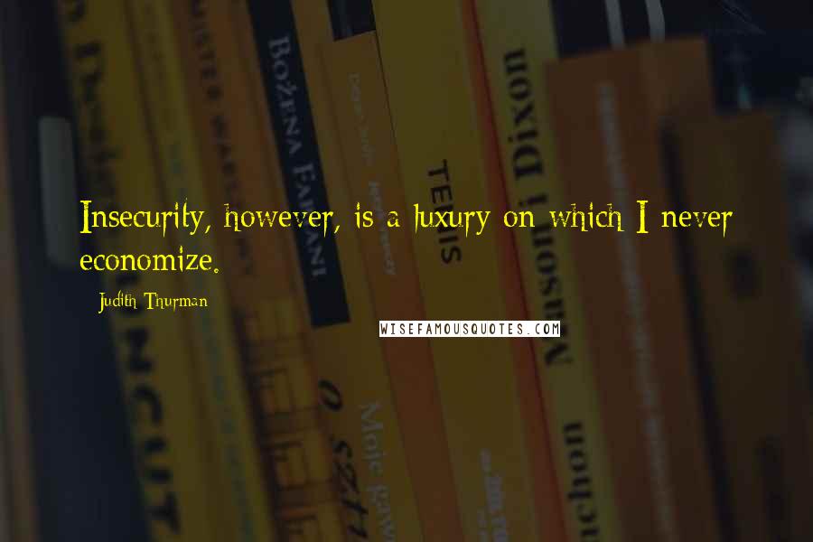 Judith Thurman Quotes: Insecurity, however, is a luxury on which I never economize.