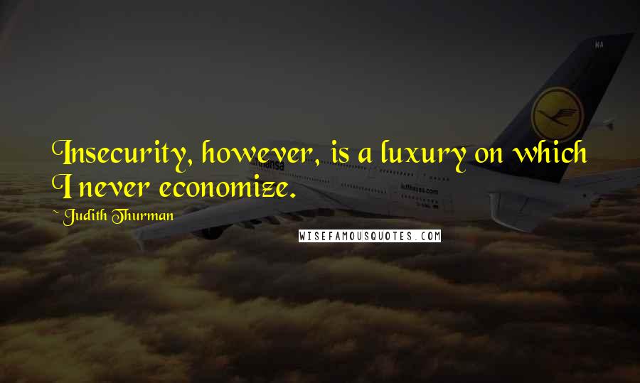 Judith Thurman Quotes: Insecurity, however, is a luxury on which I never economize.