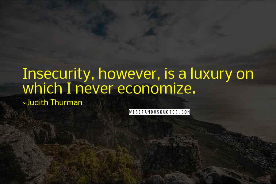 Judith Thurman Quotes: Insecurity, however, is a luxury on which I never economize.
