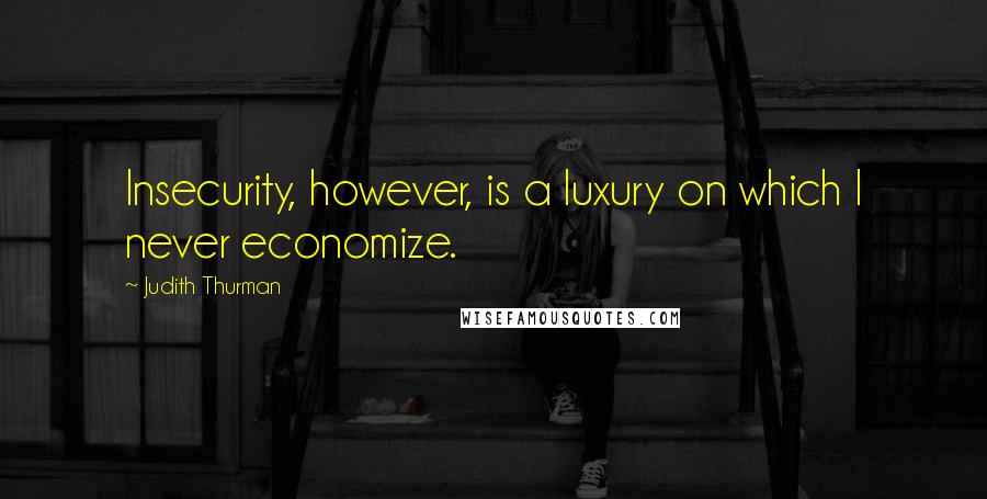 Judith Thurman Quotes: Insecurity, however, is a luxury on which I never economize.
