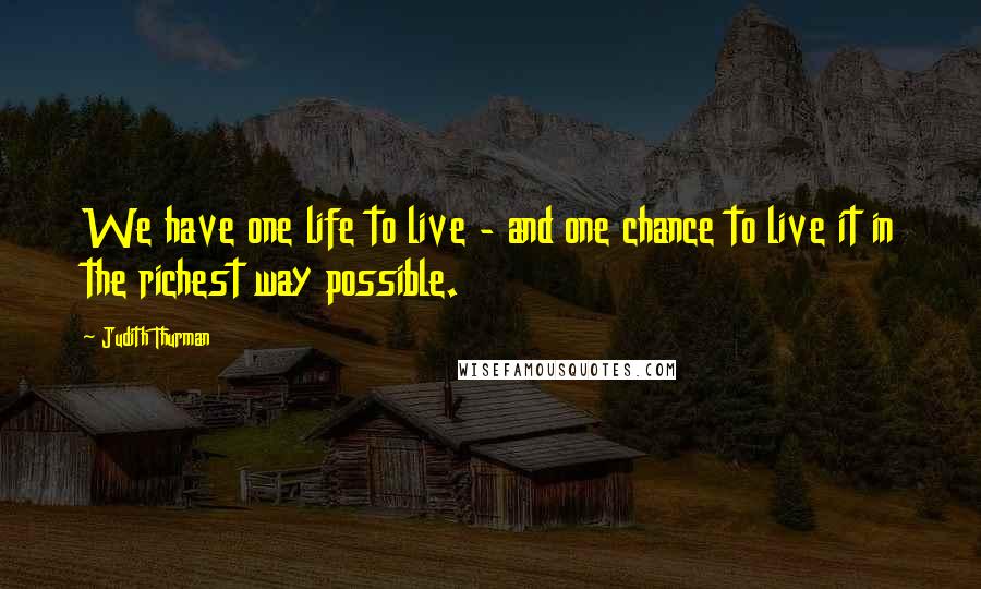 Judith Thurman Quotes: We have one life to live - and one chance to live it in the richest way possible.