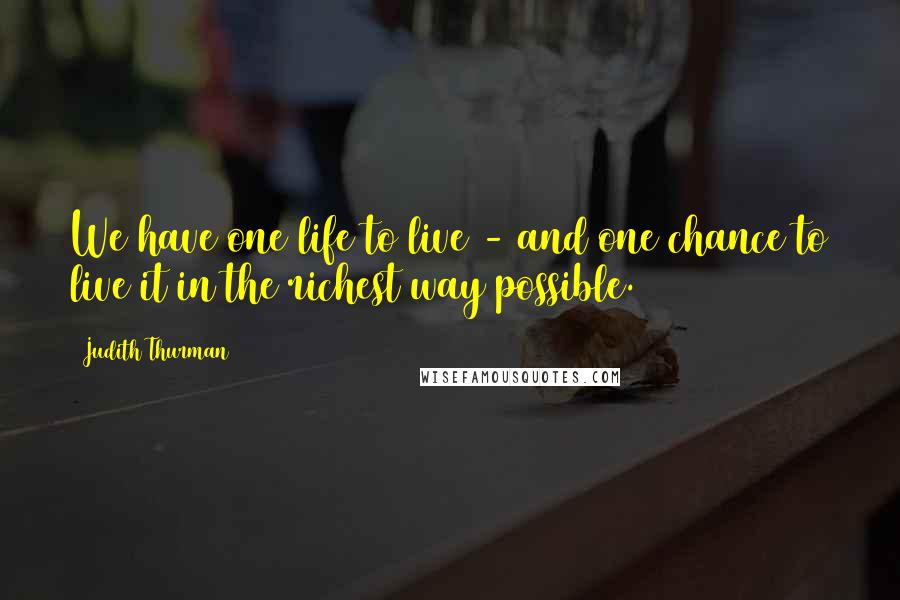 Judith Thurman Quotes: We have one life to live - and one chance to live it in the richest way possible.