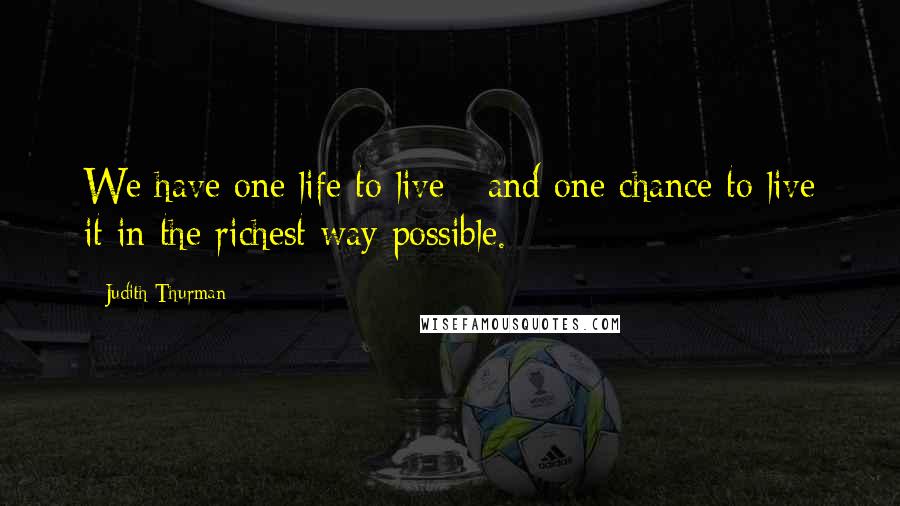 Judith Thurman Quotes: We have one life to live - and one chance to live it in the richest way possible.