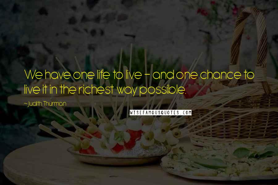Judith Thurman Quotes: We have one life to live - and one chance to live it in the richest way possible.