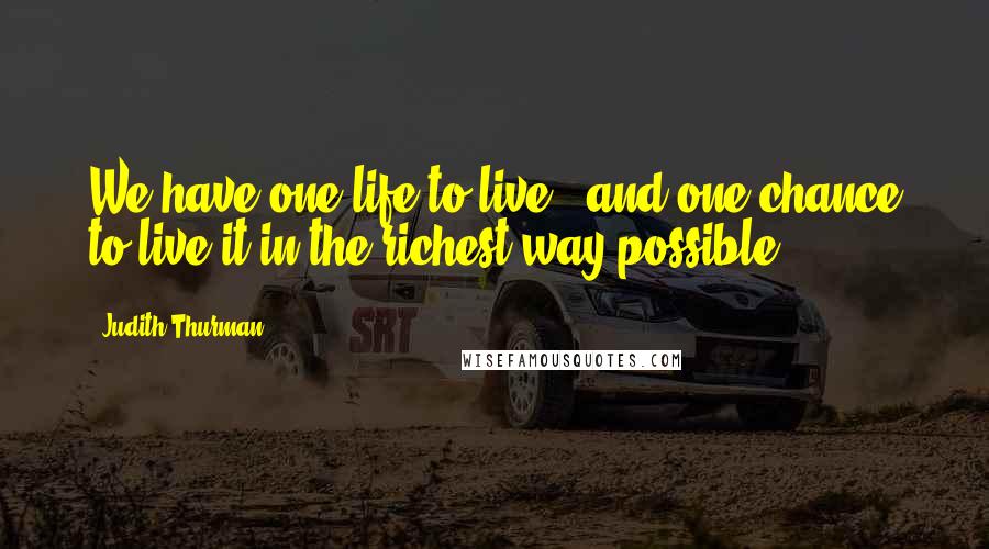 Judith Thurman Quotes: We have one life to live - and one chance to live it in the richest way possible.