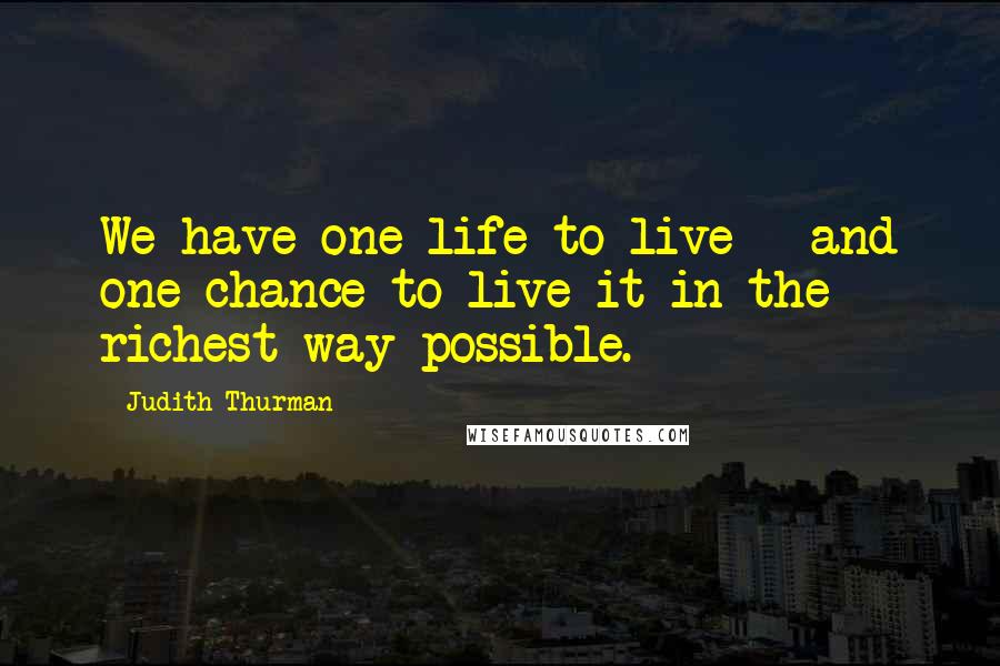Judith Thurman Quotes: We have one life to live - and one chance to live it in the richest way possible.