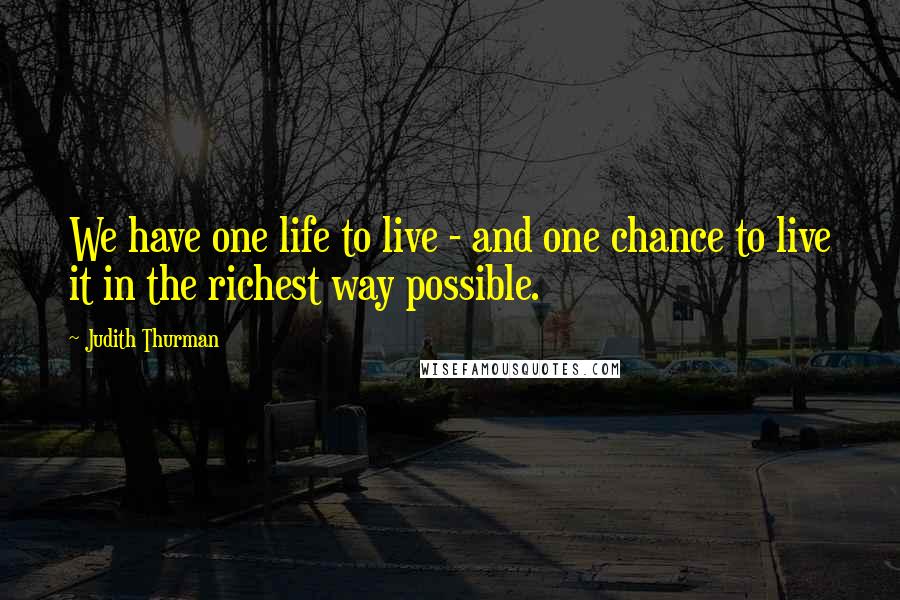 Judith Thurman Quotes: We have one life to live - and one chance to live it in the richest way possible.