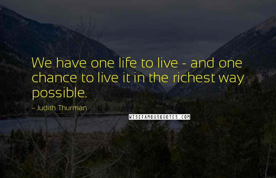 Judith Thurman Quotes: We have one life to live - and one chance to live it in the richest way possible.