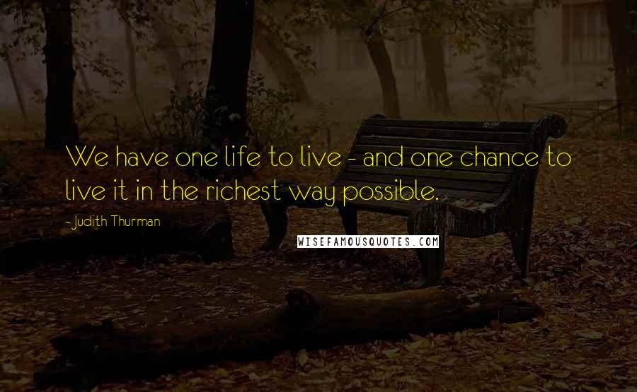 Judith Thurman Quotes: We have one life to live - and one chance to live it in the richest way possible.