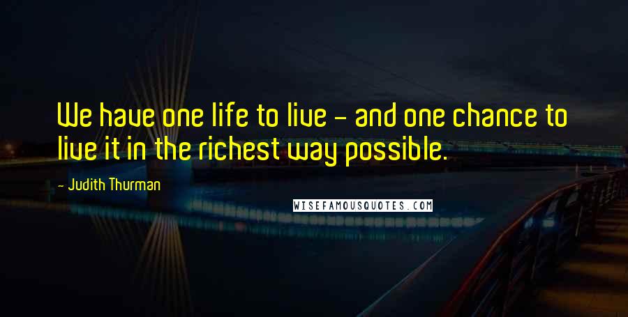 Judith Thurman Quotes: We have one life to live - and one chance to live it in the richest way possible.