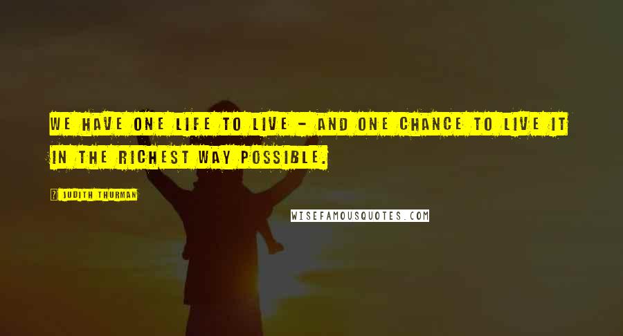 Judith Thurman Quotes: We have one life to live - and one chance to live it in the richest way possible.