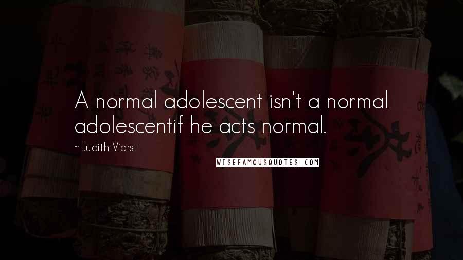 Judith Viorst Quotes: A normal adolescent isn't a normal adolescentif he acts normal.