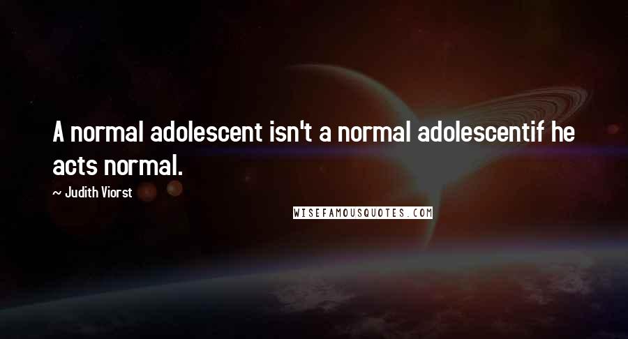 Judith Viorst Quotes: A normal adolescent isn't a normal adolescentif he acts normal.