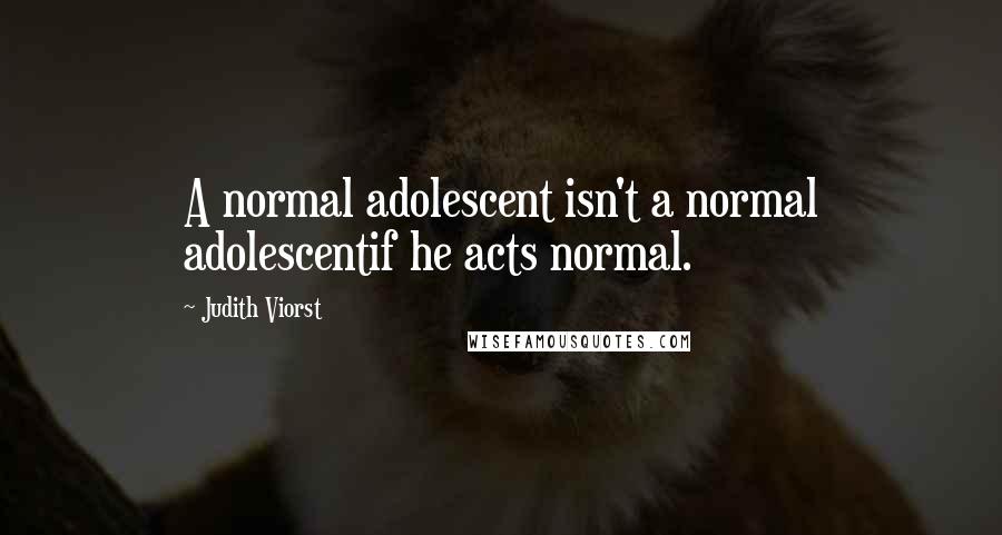 Judith Viorst Quotes: A normal adolescent isn't a normal adolescentif he acts normal.