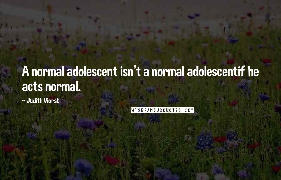 Judith Viorst Quotes: A normal adolescent isn't a normal adolescentif he acts normal.