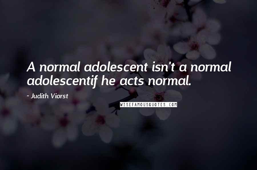 Judith Viorst Quotes: A normal adolescent isn't a normal adolescentif he acts normal.