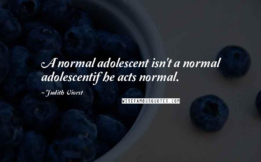 Judith Viorst Quotes: A normal adolescent isn't a normal adolescentif he acts normal.