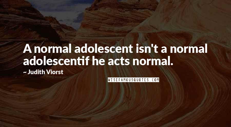 Judith Viorst Quotes: A normal adolescent isn't a normal adolescentif he acts normal.