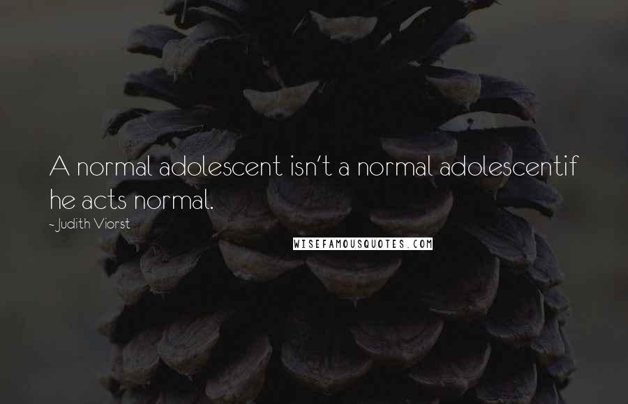 Judith Viorst Quotes: A normal adolescent isn't a normal adolescentif he acts normal.