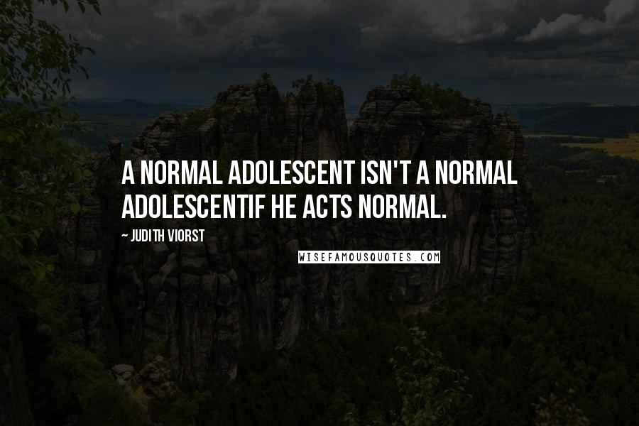 Judith Viorst Quotes: A normal adolescent isn't a normal adolescentif he acts normal.
