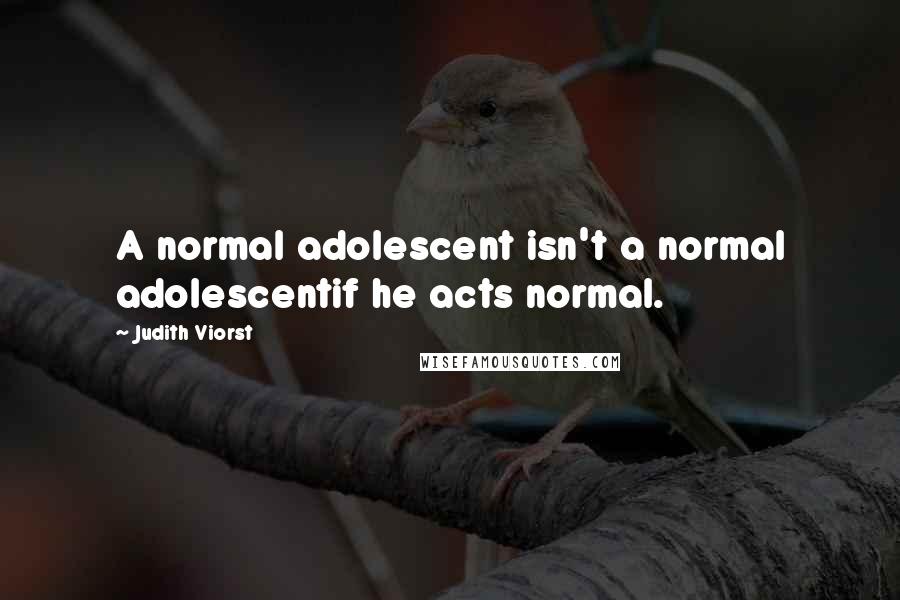 Judith Viorst Quotes: A normal adolescent isn't a normal adolescentif he acts normal.