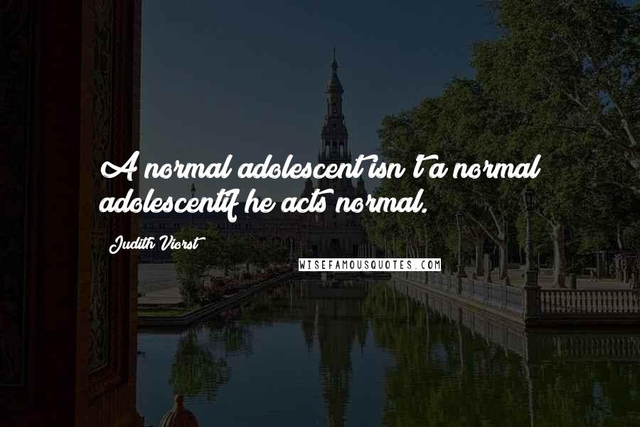 Judith Viorst Quotes: A normal adolescent isn't a normal adolescentif he acts normal.