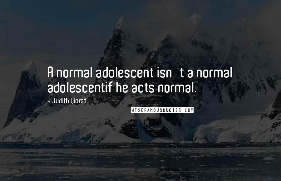 Judith Viorst Quotes: A normal adolescent isn't a normal adolescentif he acts normal.