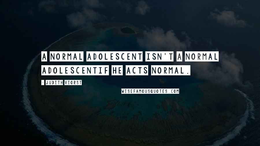 Judith Viorst Quotes: A normal adolescent isn't a normal adolescentif he acts normal.