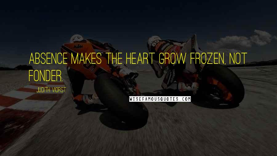 Judith Viorst Quotes: Absence makes the heart grow frozen, not fonder.