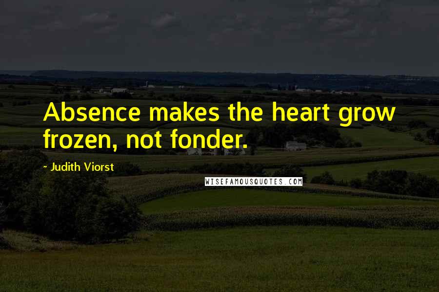 Judith Viorst Quotes: Absence makes the heart grow frozen, not fonder.