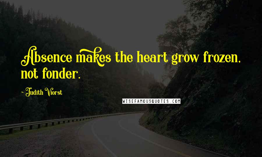 Judith Viorst Quotes: Absence makes the heart grow frozen, not fonder.