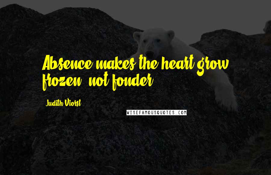 Judith Viorst Quotes: Absence makes the heart grow frozen, not fonder.