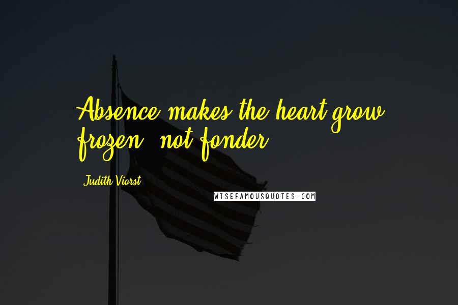 Judith Viorst Quotes: Absence makes the heart grow frozen, not fonder.