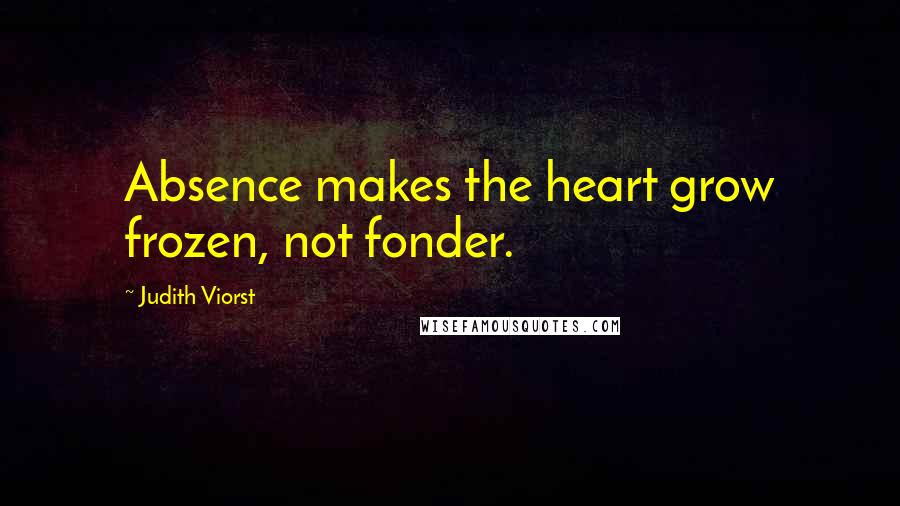 Judith Viorst Quotes: Absence makes the heart grow frozen, not fonder.