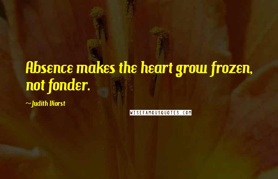 Judith Viorst Quotes: Absence makes the heart grow frozen, not fonder.