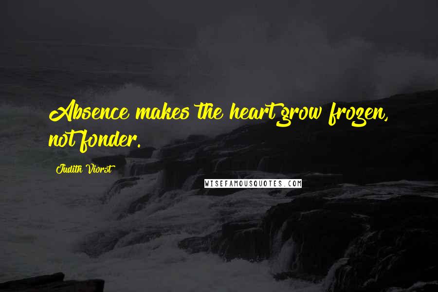 Judith Viorst Quotes: Absence makes the heart grow frozen, not fonder.