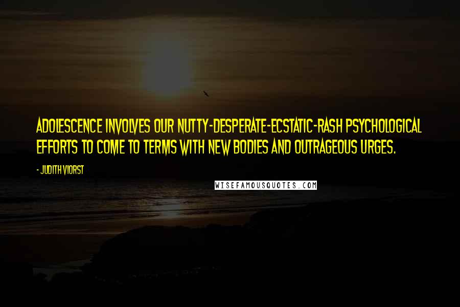 Judith Viorst Quotes: Adolescence involves our nutty-desperate-ecstatic-rash psychological efforts to come to terms with new bodies and outrageous urges.