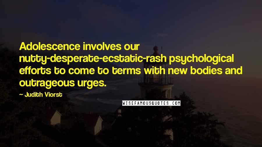 Judith Viorst Quotes: Adolescence involves our nutty-desperate-ecstatic-rash psychological efforts to come to terms with new bodies and outrageous urges.