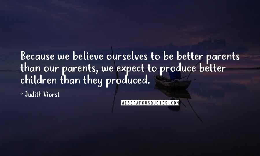Judith Viorst Quotes: Because we believe ourselves to be better parents than our parents, we expect to produce better children than they produced.