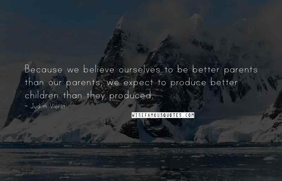 Judith Viorst Quotes: Because we believe ourselves to be better parents than our parents, we expect to produce better children than they produced.