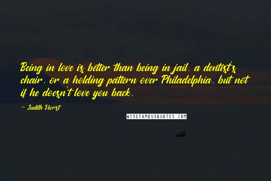 Judith Viorst Quotes: Being in love is better than being in jail, a dentist's chair, or a holding pattern over Philadelphia, but not if he doesn't love you back.