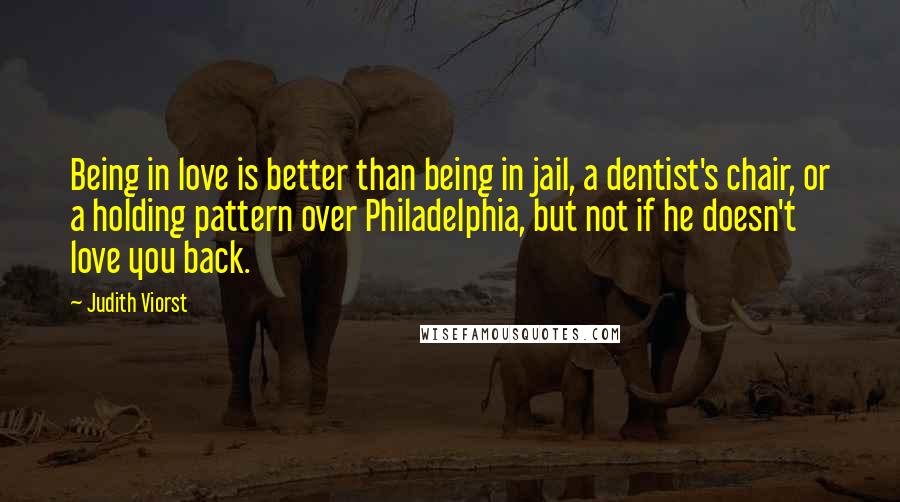 Judith Viorst Quotes: Being in love is better than being in jail, a dentist's chair, or a holding pattern over Philadelphia, but not if he doesn't love you back.