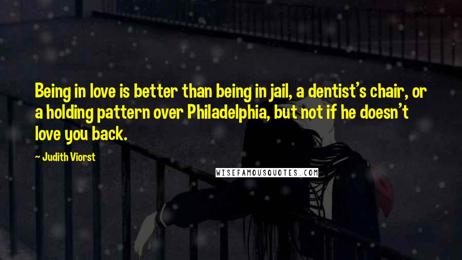 Judith Viorst Quotes: Being in love is better than being in jail, a dentist's chair, or a holding pattern over Philadelphia, but not if he doesn't love you back.