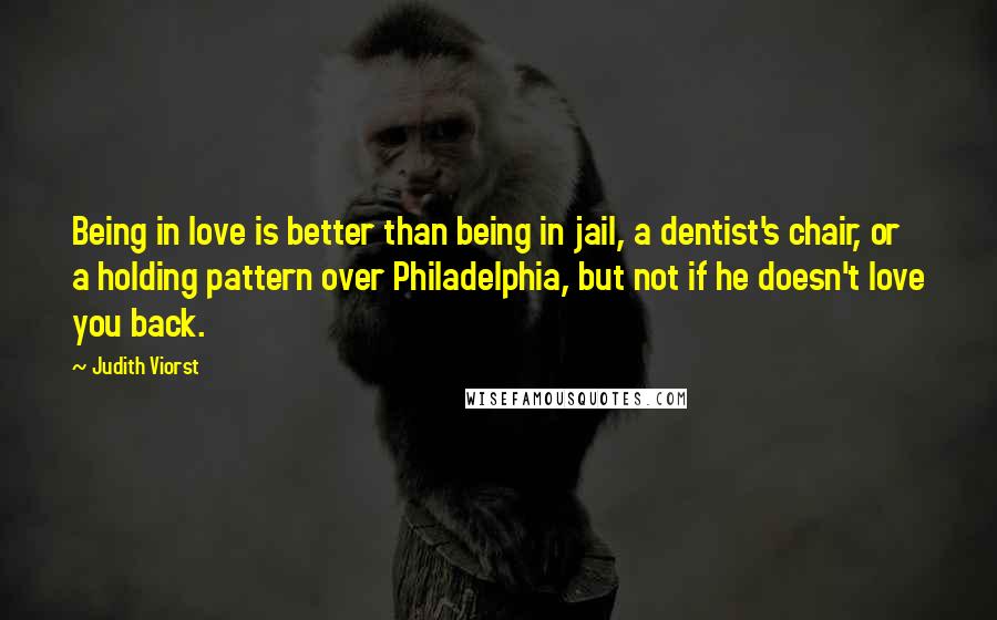 Judith Viorst Quotes: Being in love is better than being in jail, a dentist's chair, or a holding pattern over Philadelphia, but not if he doesn't love you back.