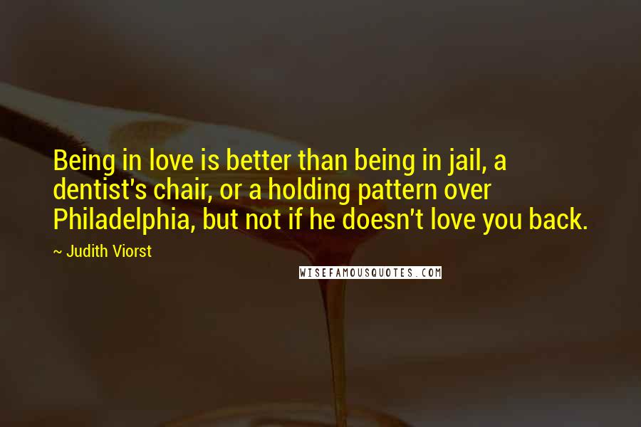 Judith Viorst Quotes: Being in love is better than being in jail, a dentist's chair, or a holding pattern over Philadelphia, but not if he doesn't love you back.