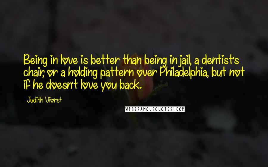 Judith Viorst Quotes: Being in love is better than being in jail, a dentist's chair, or a holding pattern over Philadelphia, but not if he doesn't love you back.