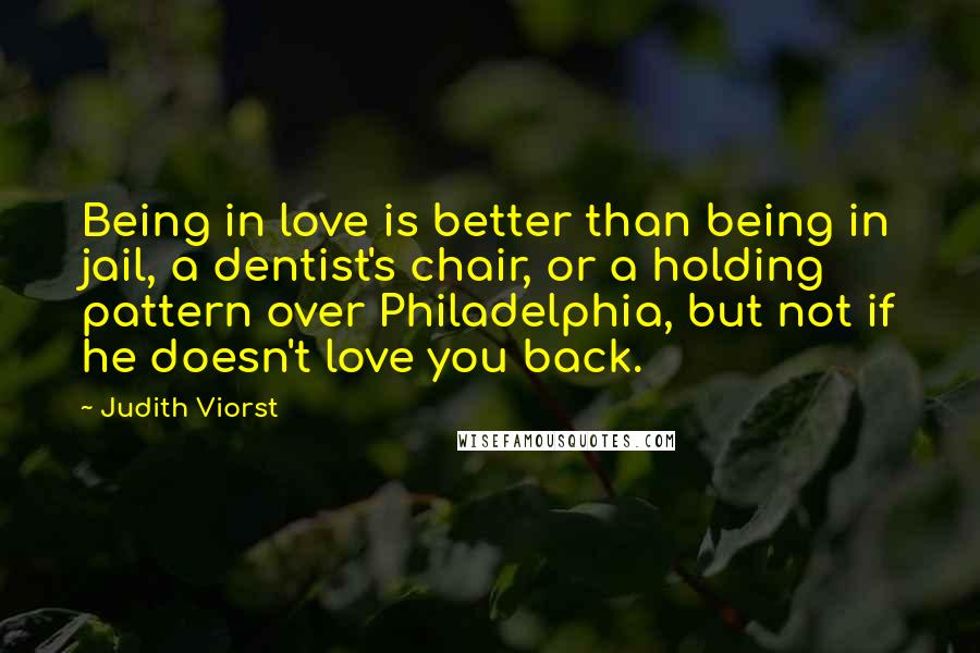 Judith Viorst Quotes: Being in love is better than being in jail, a dentist's chair, or a holding pattern over Philadelphia, but not if he doesn't love you back.
