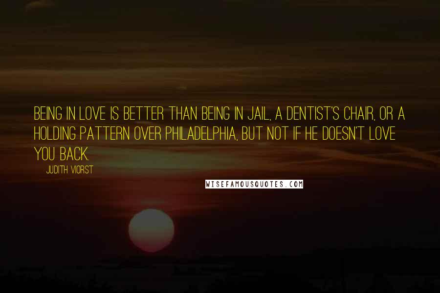 Judith Viorst Quotes: Being in love is better than being in jail, a dentist's chair, or a holding pattern over Philadelphia, but not if he doesn't love you back.