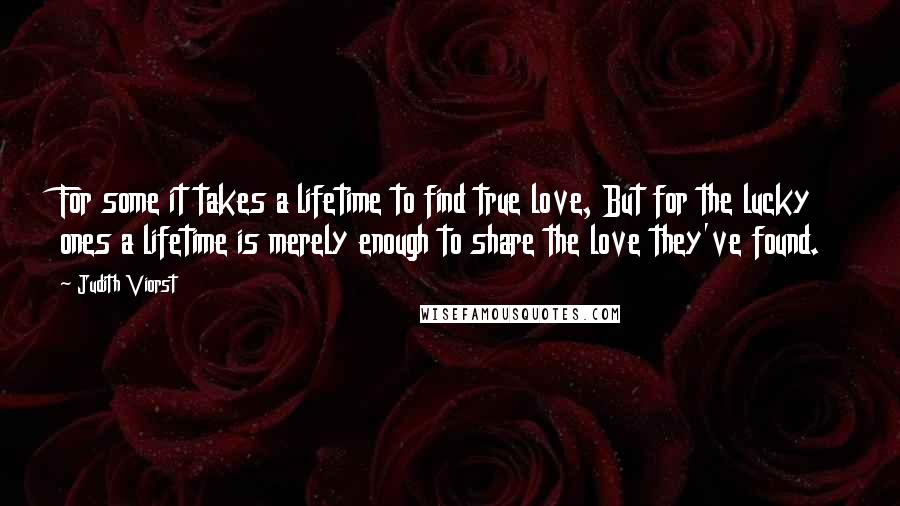 Judith Viorst Quotes: For some it takes a lifetime to find true love, But for the lucky ones a lifetime is merely enough to share the love they've found.